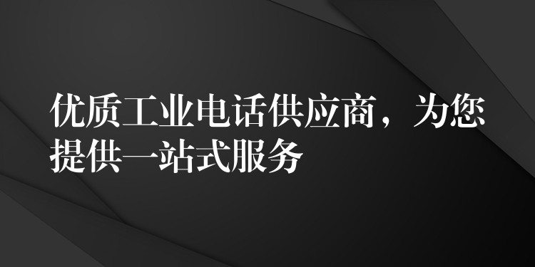  優(yōu)質(zhì)工業(yè)電話供應(yīng)商，為您提供一站式服務(wù)