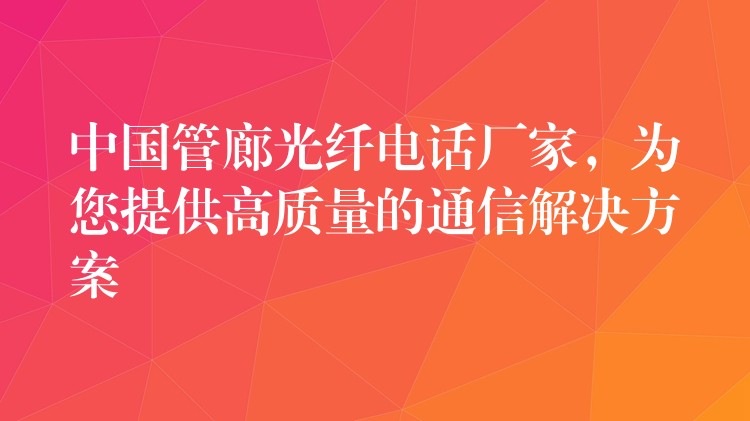  中國(guó)管廊光纖電話廠家，為您提供高質(zhì)量的通信解決方案