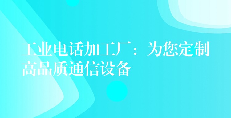  工業(yè)電話加工廠：為您定制高品質(zhì)通信設(shè)備