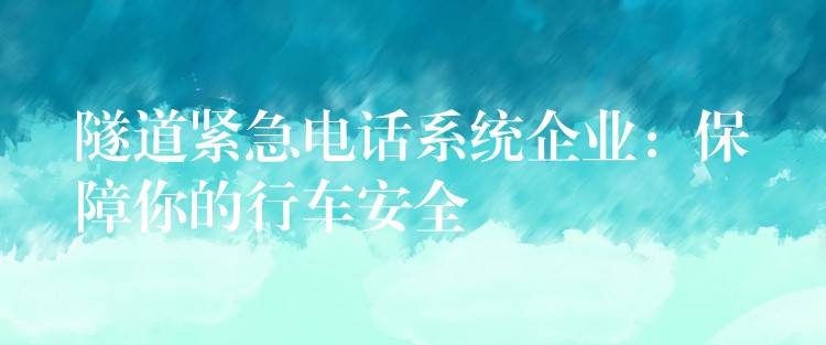  隧道緊急電話系統(tǒng)企業(yè)：保障你的行車安全