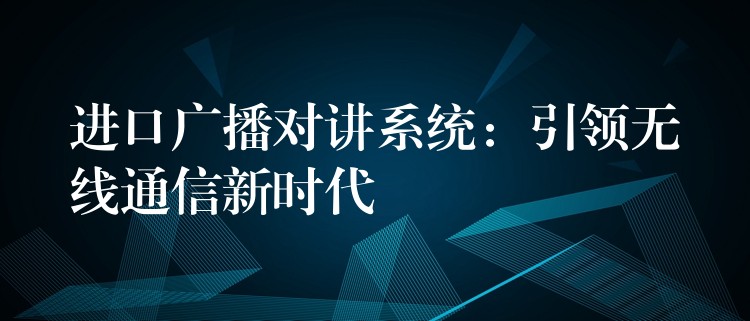 進口廣播對講系統(tǒng)：引領(lǐng)無線通信新時代