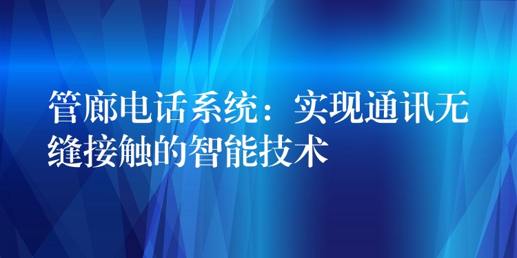  管廊電話系統(tǒng)：實現(xiàn)通訊無縫接觸的智能技術(shù)