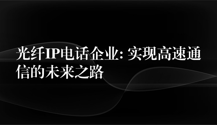  光纖IP電話企業(yè): 實現(xiàn)高速通信的未來之路