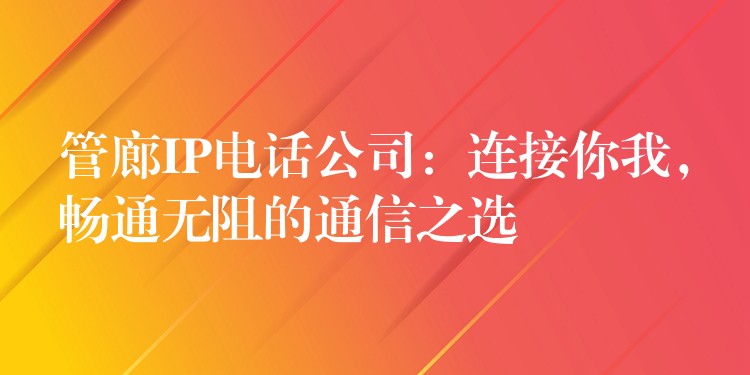  管廊IP電話公司：連接你我，暢通無(wú)阻的通信之選