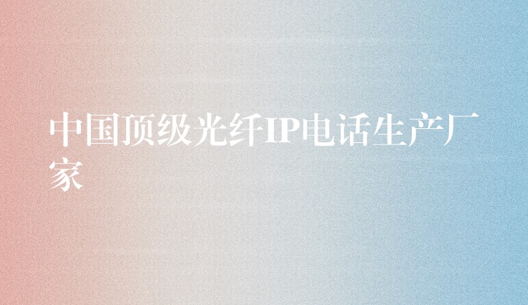 中國頂級光纖IP電話生產(chǎn)廠家