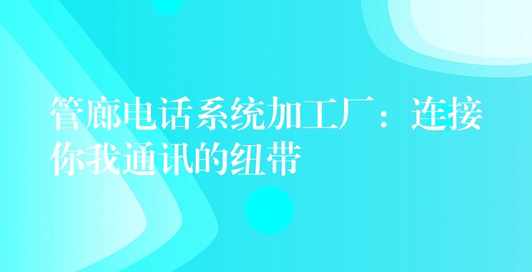 管廊電話系統(tǒng)加工廠：連接你我通訊的紐帶