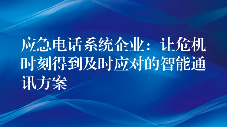  應急電話系統(tǒng)企業(yè)：讓危機時刻得到及時應對的智能通訊方案