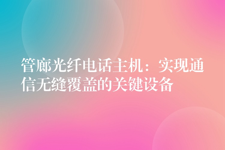  管廊光纖電話(huà)主機(jī)：實(shí)現(xiàn)通信無(wú)縫覆蓋的關(guān)鍵設(shè)備