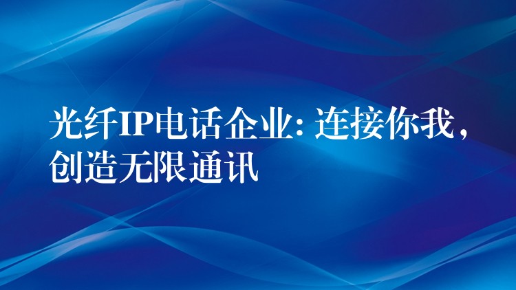 光纖IP電話企業(yè): 連接你我，創(chuàng)造無限通訊