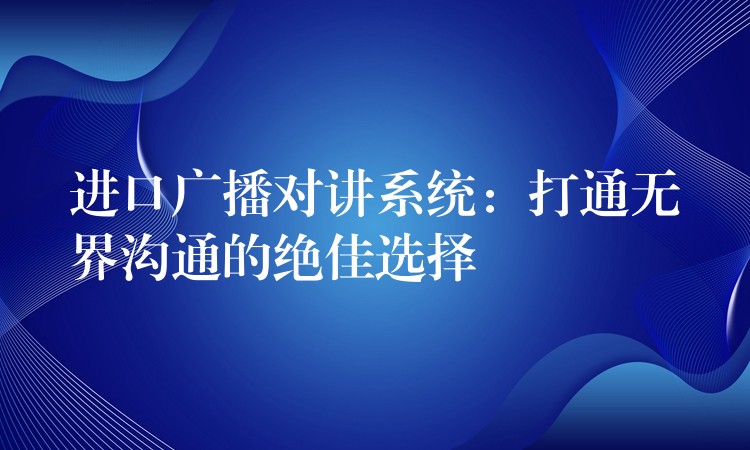  進(jìn)口廣播對(duì)講系統(tǒng)：打通無(wú)界溝通的絕佳選擇