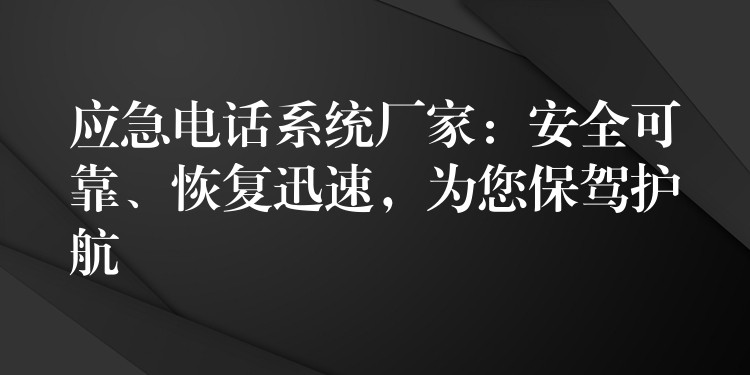  應(yīng)急電話系統(tǒng)廠家：安全可靠、恢復(fù)迅速，為您保駕護航