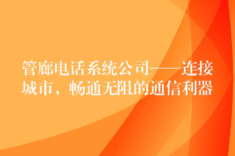  管廊電話系統公司——連接城市，暢通無阻的通信利器