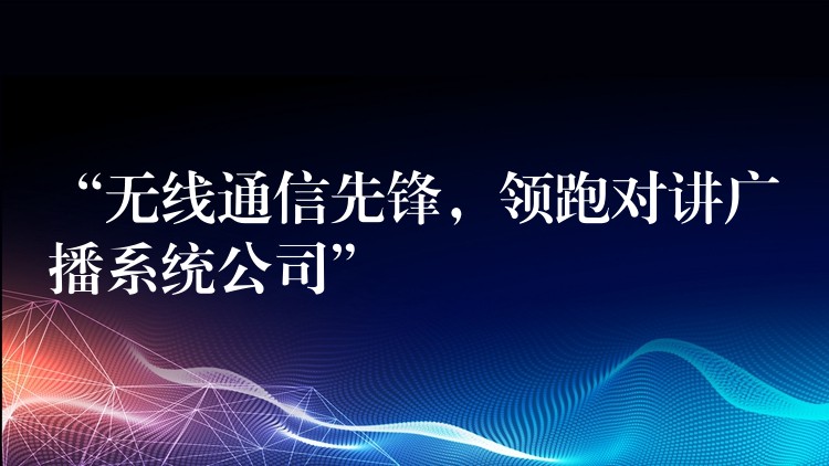 “無線通信先鋒，領(lǐng)跑對講廣播系統(tǒng)公司”