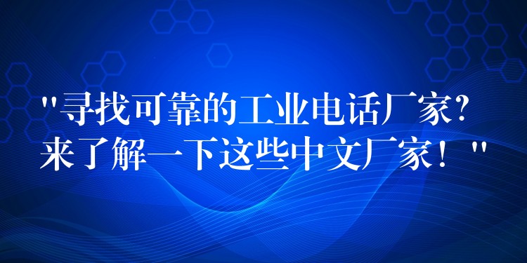  “尋找可靠的工業(yè)電話廠家？來了解一下這些中文廠家！”