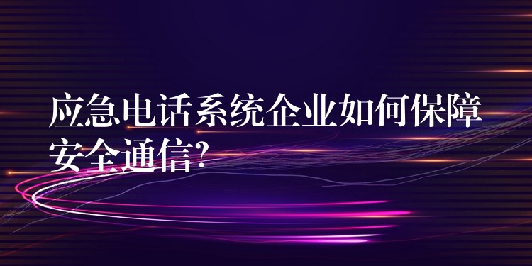 應(yīng)急電話系統(tǒng)企業(yè)如何保障安全通信？