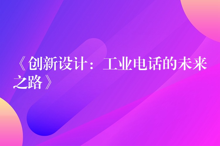  《創(chuàng)新設(shè)計：工業(yè)電話的未來之路》