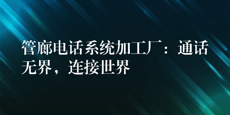  管廊電話系統(tǒng)加工廠：通話無界，連接世界