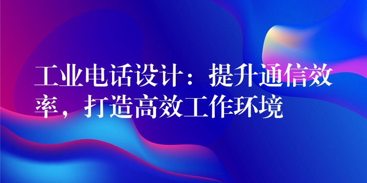 工業(yè)電話設(shè)計(jì)：提升通信效率，打造高效工作環(huán)境