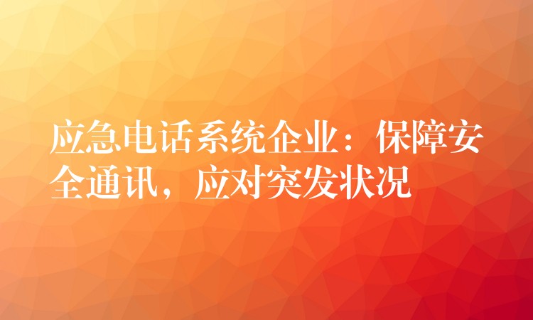  應(yīng)急電話系統(tǒng)企業(yè)：保障安全通訊，應(yīng)對突發(fā)狀況