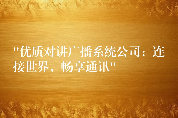  “優(yōu)質(zhì)對講廣播系統(tǒng)公司：連接世界，暢享通訊”