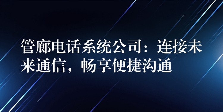  管廊電話系統(tǒng)公司：連接未來通信，暢享便捷溝通