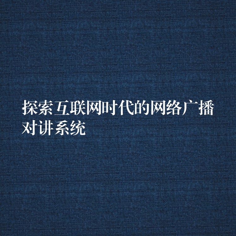  探索互聯(lián)網(wǎng)時代的網(wǎng)絡(luò)廣播對講系統(tǒng)