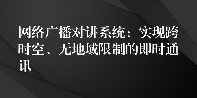 網(wǎng)絡(luò)廣播對講系統(tǒng)：實現(xiàn)跨時空、無地域限制的即時通訊