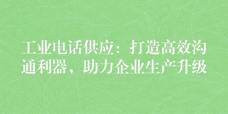 工業(yè)電話供應(yīng)：打造高效溝通利器，助力企業(yè)生產(chǎn)升級