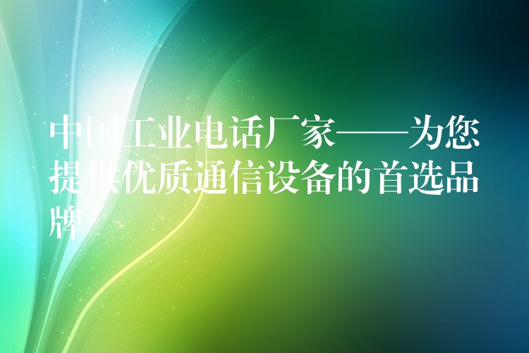  中國(guó)工業(yè)電話廠家——為您提供優(yōu)質(zhì)通信設(shè)備的首選品牌