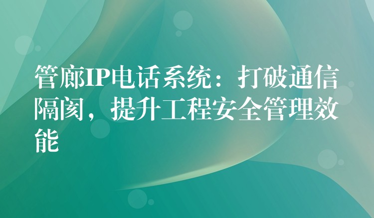  管廊IP電話系統(tǒng)：打破通信隔閡，提升工程安全管理效能