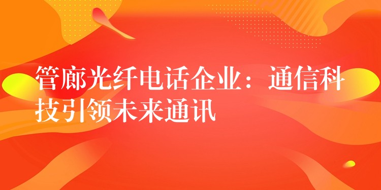  管廊光纖電話企業(yè)：通信科技引領未來通訊