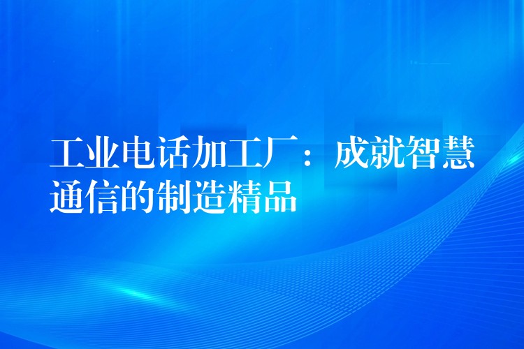  工業(yè)電話加工廠：成就智慧通信的制造精品