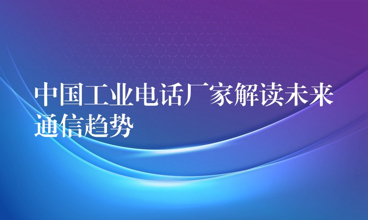 中國工業(yè)電話廠家解讀未來通信趨勢