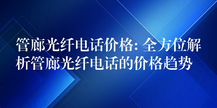  管廊光纖電話價(jià)格: 全方位解析管廊光纖電話的價(jià)格趨勢(shì)