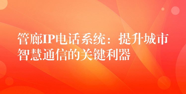  管廊IP電話系統(tǒng)：提升城市智慧通信的關(guān)鍵利器