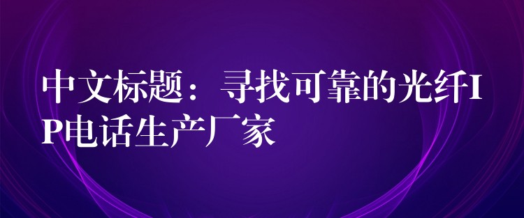  中文標(biāo)題：尋找可靠的光纖IP電話生產(chǎn)廠家