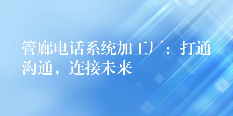  管廊電話系統(tǒng)加工廠：打通溝通，連接未來