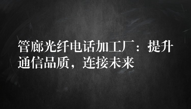  管廊光纖電話加工廠：提升通信品質，連接未來