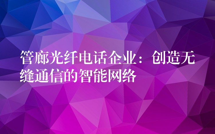  管廊光纖電話企業(yè)：創(chuàng)造無縫通信的智能網(wǎng)絡(luò)