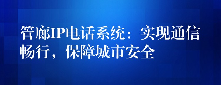  管廊IP電話系統(tǒng)：實(shí)現(xiàn)通信暢行，保障城市安全