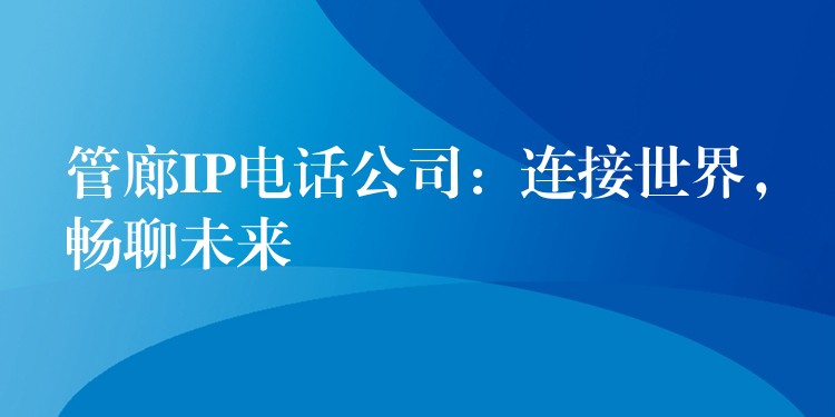  管廊IP電話公司：連接世界，暢聊未來