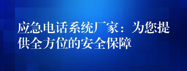  應急電話系統(tǒng)廠家：為您提供全方位的安全保障