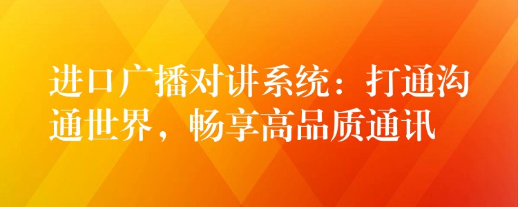  進(jìn)口廣播對(duì)講系統(tǒng)：打通溝通世界，暢享高品質(zhì)通訊