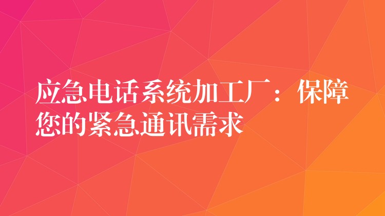  應急電話系統(tǒng)加工廠：保障您的緊急通訊需求