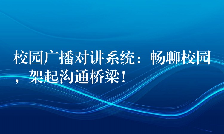  校園廣播對講系統(tǒng)：暢聊校園，架起溝通橋梁！