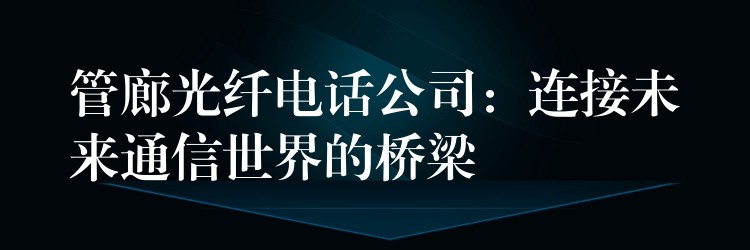  管廊光纖電話公司：連接未來通信世界的橋梁