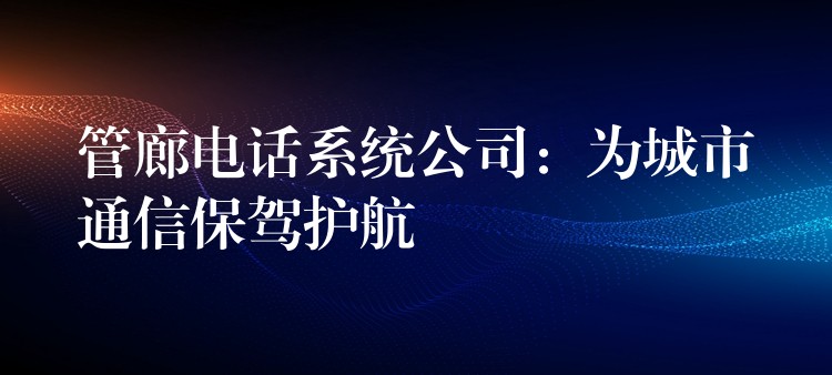 管廊電話系統(tǒng)公司：為城市通信保駕護(hù)航