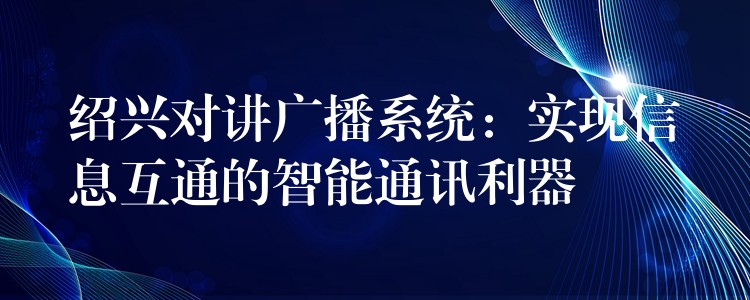  紹興對(duì)講廣播系統(tǒng)：實(shí)現(xiàn)信息互通的智能通訊利器