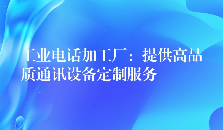  工業(yè)電話加工廠：提供高品質(zhì)通訊設(shè)備定制服務(wù)