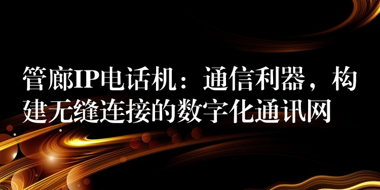  管廊IP電話機：通信利器，構(gòu)建無縫連接的數(shù)字化通訊網(wǎng)